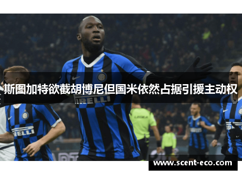 斯图加特欲截胡博尼但国米依然占据引援主动权