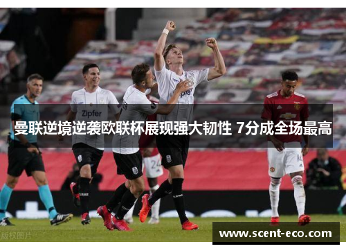 曼联逆境逆袭欧联杯展现强大韧性 7分成全场最高