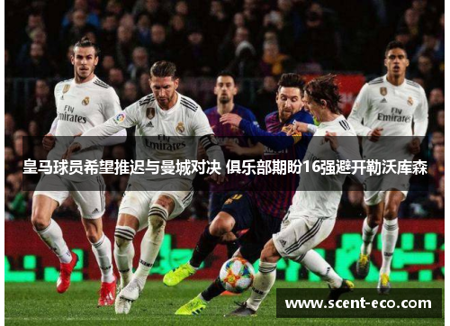 皇马球员希望推迟与曼城对决 俱乐部期盼16强避开勒沃库森