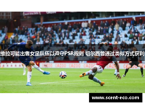 维拉可能出售女足队伍以遵守PSR规则 切尔西曾通过类似方式获利