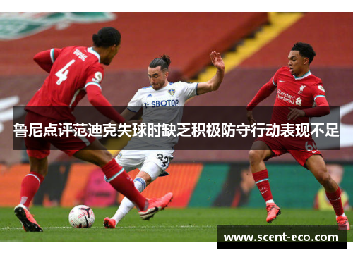 鲁尼点评范迪克失球时缺乏积极防守行动表现不足